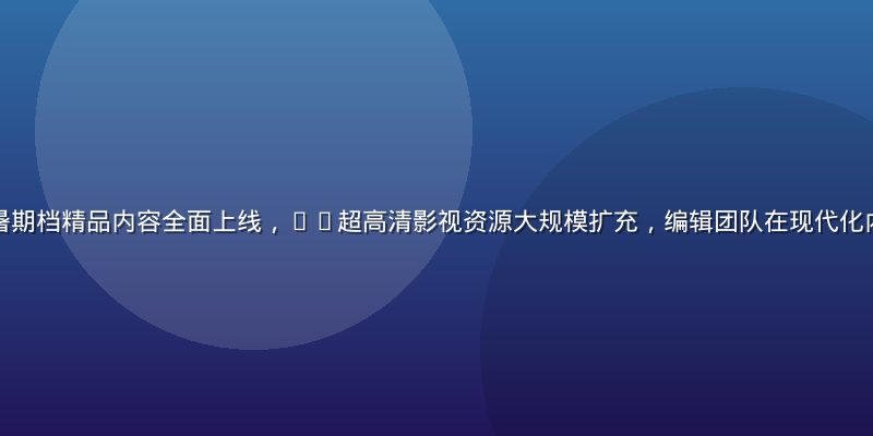 久久色2026年暑期档精品内容全面上线，4K超高清影视资源大规模扩充，编辑团队在现代化内容审核室进行精选